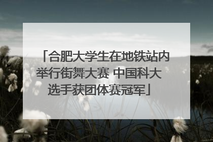 合肥大学生在地铁站内举行街舞大赛 中国科大选手获团体赛冠军