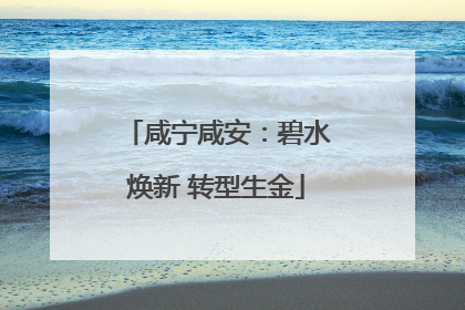 咸宁咸安：碧水焕新 转型生金