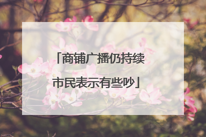 商铺广播仍持续 市民表示有些吵