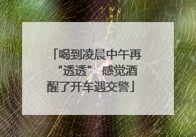 喝到凌晨中午再“透透” 感觉酒醒了开车遇交警