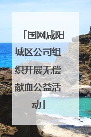国网咸阳城区公司组织开展无偿献血公益活动