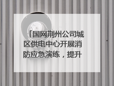 国网荆州公司城区供电中心开展消防应急演练，提升应急处置能力