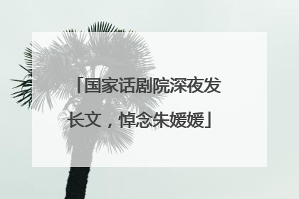 国家话剧院深夜发长文，悼念朱媛媛