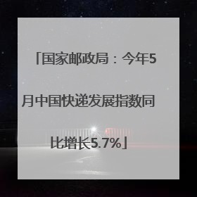 国家邮政局：今年5月中国快递发展指数同比增长5.7%
