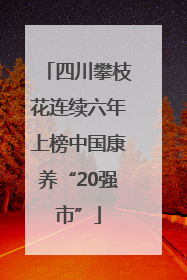 四川攀枝花连续六年上榜中国康养“20强市”