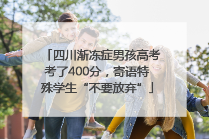 四川渐冻症男孩高考考了400分，寄语特殊学生“不要放弃”