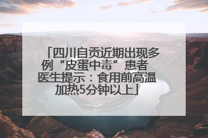 四川自贡近期出现多例“皮蛋中毒”患者 医生提示：食用前高温加热5分钟以上
