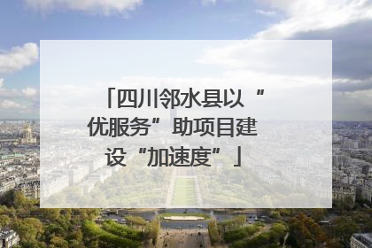 四川邻水县以“优服务”助项目建设“加速度”