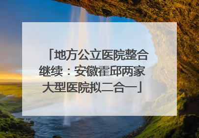 地方公立医院整合继续：安徽霍邱两家大型医院拟二合一