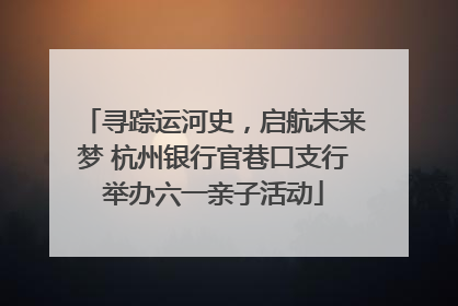 寻踪运河史，启航未来梦 杭州银行官巷口支行举办六一亲子活动