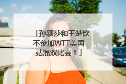 孙颖莎和王楚钦不参加WTT美国站混双比赛！