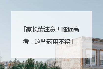 家长请注意！临近高考，这些药用不得