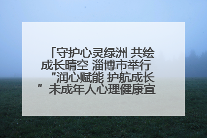 守护心灵绿洲 共绘成长晴空 淄博市举行“润心赋能 护航成长”未成年人心理健康宣传教育主题活动