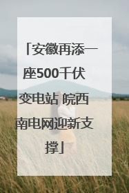 安徽再添一座500千伏变电站 皖西南电网迎新支撑