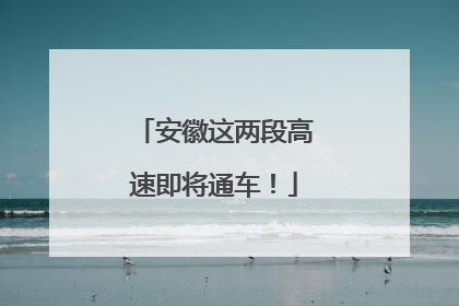 安徽这两段高速即将通车！