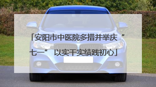 安阳市中医院多措并举庆“七一” 以实干实绩践初心