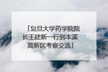 复旦大学药学院院长王建新一行到本溪高新区考察交流