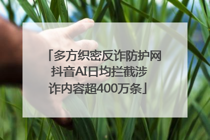 多方织密反诈防护网 抖音AI日均拦截涉诈内容超400万条