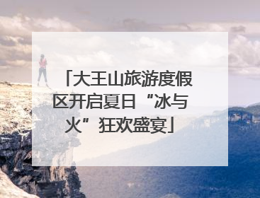 大王山旅游度假区开启夏日“冰与火”狂欢盛宴