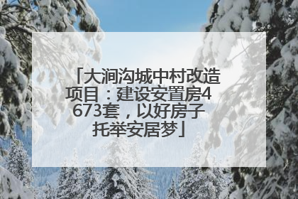 大涧沟城中村改造项目：建设安置房4673套，以好房子托举安居梦