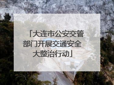大连市公安交管部门开展交通安全大整治行动