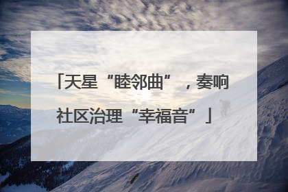 天星“睦邻曲”，奏响社区治理“幸福音”