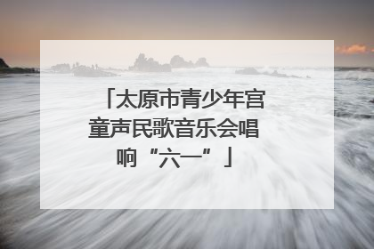 太原市青少年宫童声民歌音乐会唱响“六一”