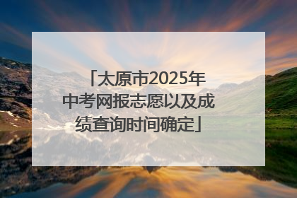 太原市2025年中考网报志愿以及成绩查询时间确定