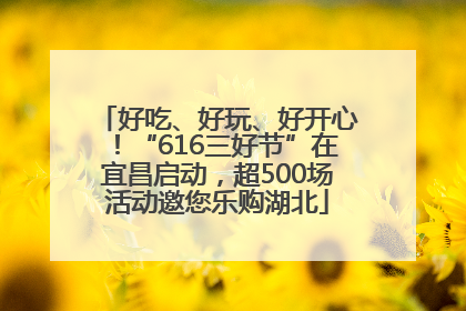 好吃、好玩、好开心！“616三好节”在宜昌启动，超500场活动邀您乐购湖北