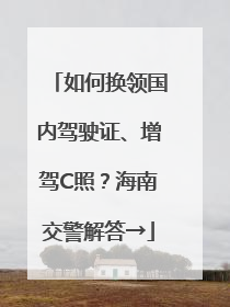 如何换领国内驾驶证、增驾C照？海南交警解答→