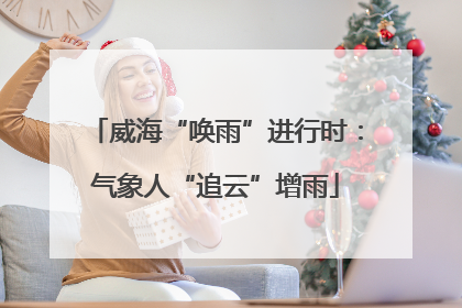 威海“唤雨”进行时：气象人“追云”增雨