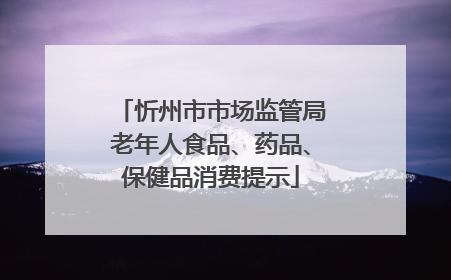 忻州市市场监管局老年人食品、药品、保健品消费提示