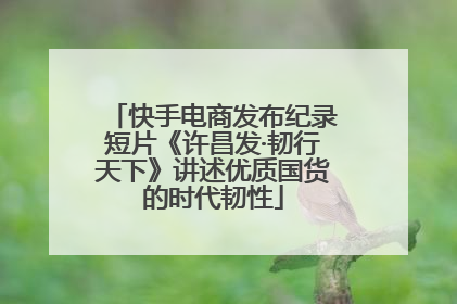 快手电商发布纪录短片《许昌发·韧行天下》讲述优质国货的时代韧性