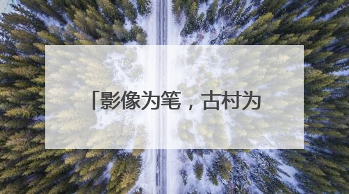 影像为笔，古村为纸！黟县南屏村书写旅居乡村振兴路
