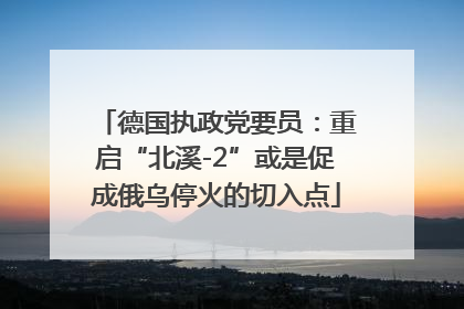 德国执政党要员：重启“北溪-2”或是促成俄乌停火的切入点