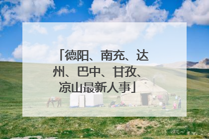 德阳、南充、达州、巴中、甘孜、凉山最新人事