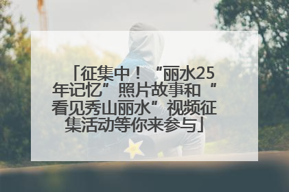 征集中！“丽水25年记忆”照片故事和“看见秀山丽水”视频征集活动等你来参与