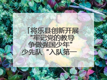 将乐县创新开展“牢记党的教导  争做强国少年”少先队“入队第一课”主题活动