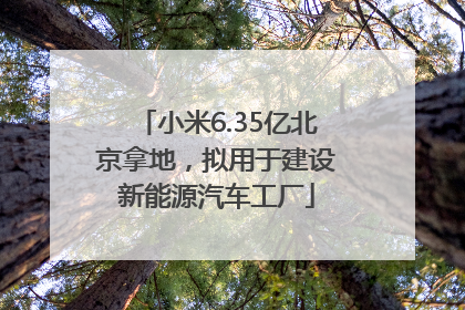 小米6.35亿北京拿地，拟用于建设新能源汽车工厂