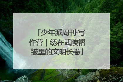 少年派周刊·写作营｜绣在武陵褶皱里的文明长卷