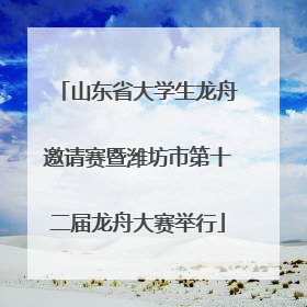 山东省大学生龙舟邀请赛暨潍坊市第十二届龙舟大赛举行
