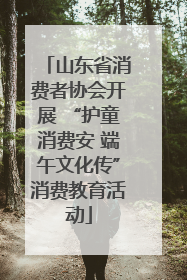 山东省消费者协会开展 “护童消费安 端午文化传”消费教育活动