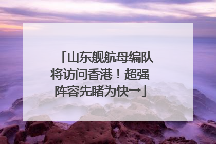山东舰航母编队将访问香港！超强阵容先睹为快→