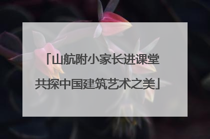 山航附小家长进课堂 共探中国建筑艺术之美