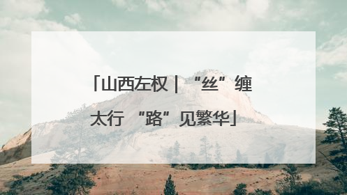 山西左权｜“丝”缠太行 “路”见繁华