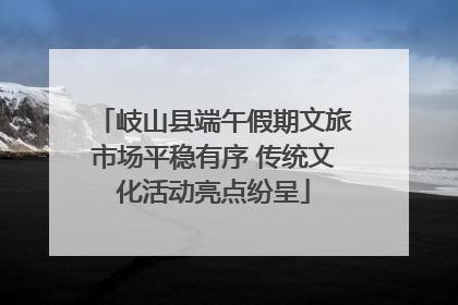 岐山县端午假期文旅市场平稳有序 传统文化活动亮点纷呈