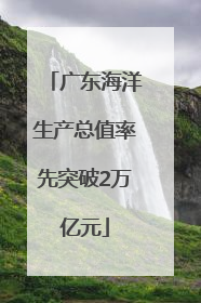 广东海洋生产总值率先突破2万亿元