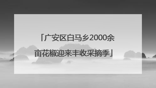 广安区白马乡2000余亩花椒迎来丰收采摘季