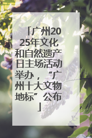 广州2025年文化和自然遗产日主场活动举办，“广州十大文物地标”公布