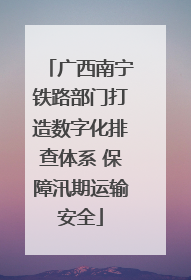 广西南宁铁路部门打造数字化排查体系 保障汛期运输安全